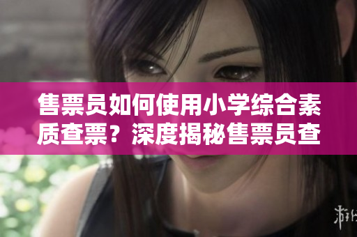 售票員如何使用小學(xué)綜合素質(zhì)查票？深度揭秘售票員查票技巧