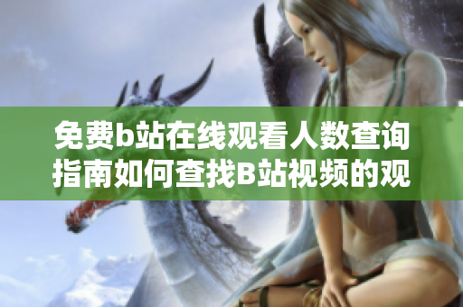 免費(fèi)b站在線觀看人數(shù)查詢指南如何查找B站視頻的觀看人數(shù)？