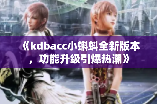 《kdbacc小蝌蚪全新版本，功能升級(jí)引爆熱潮》