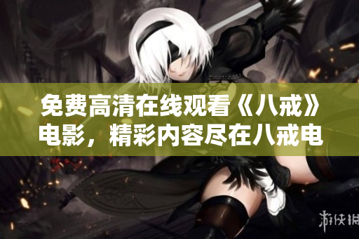 免費(fèi)高清在線觀看《八戒》電影，精彩內(nèi)容盡在八戒電影免費(fèi)版！