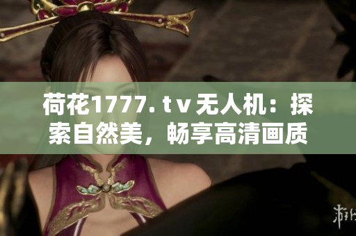 荷花1777. tⅴ無人機：探索自然美，暢享高清畫質