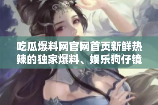 吃瓜爆料網(wǎng)官網(wǎng)首頁新鮮熱辣的獨(dú)家爆料、娛樂狗仔鏡頭，搶先全球八卦新聞！
