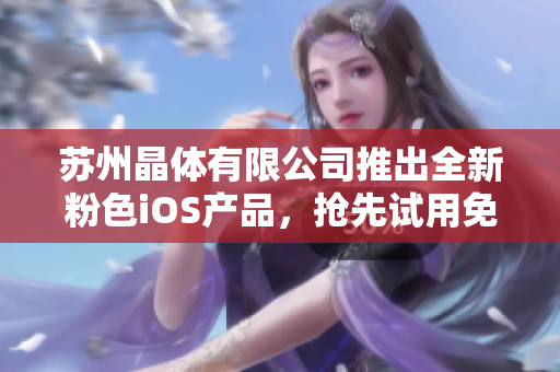 蘇州晶體有限公司推出全新粉色iOS產(chǎn)品，搶先試用免費(fèi)活動進(jìn)行中