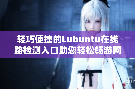 輕巧便捷的Lubuntu在線路檢測(cè)入口助您輕松暢游網(wǎng)絡(luò)