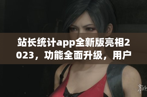 站長統(tǒng)計(jì)app全新版亮相2023，功能全面升級，用戶體驗(yàn)大幅提升