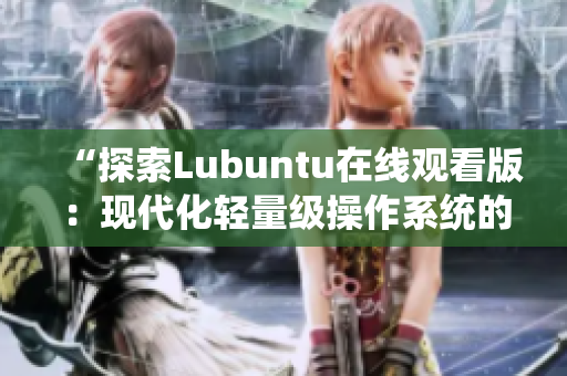 “探索Lubuntu在線觀看版：現(xiàn)代化輕量級操作系統(tǒng)的魅力與實(shí)用性”