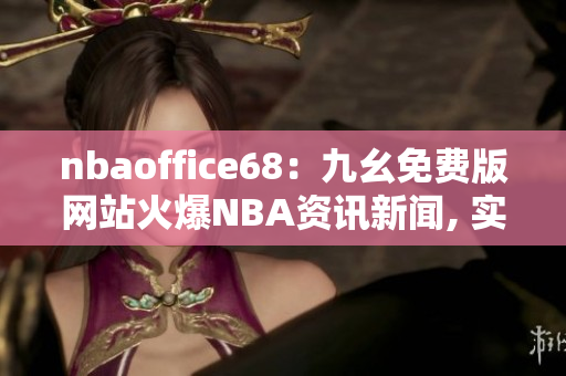 nbaoffice68：九幺免費版網(wǎng)站火爆NBA資訊新聞, 實時直播、最新賽程賽果報道