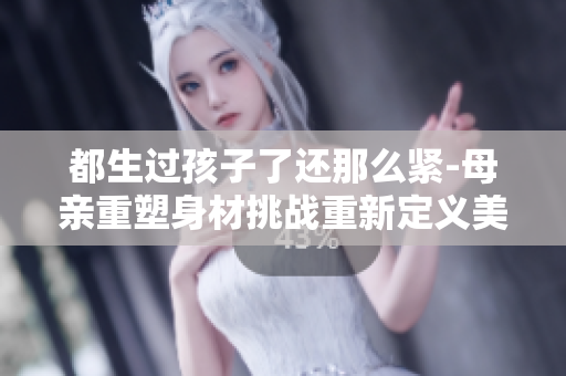 都生過(guò)孩子了還那么緊-母親重塑身材挑戰(zhàn)重新定義美麗