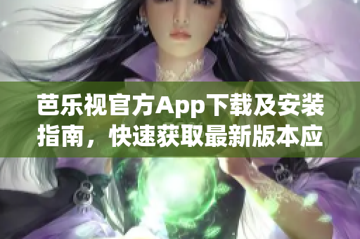 芭樂視官方App下載及安裝指南，快速獲取最新版本應(yīng)用享受視頻播放與娛樂服務(wù)