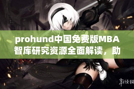 prohund中國免費(fèi)版MBA智庫研究資源全面解讀，助你開啟商業(yè)管理新征程