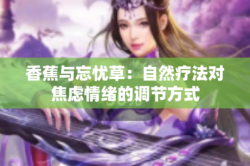香蕉與忘憂草：自然療法對焦慮情緒的調(diào)節(jié)方式