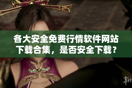 各大安全免費行情軟件網(wǎng)站下載合集，是否安全下載？