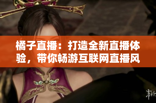 橘子直播：打造全新直播體驗(yàn)，帶你暢游互聯(lián)網(wǎng)直播風(fēng)暴