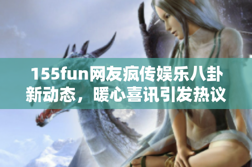 155fun網(wǎng)友瘋傳娛樂(lè)八卦新動(dòng)態(tài)，暖心喜訊引發(fā)熱議