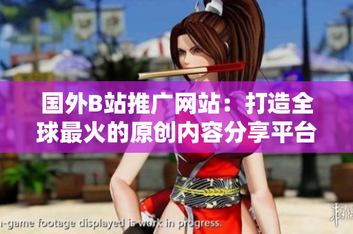 國(guó)外B站推廣網(wǎng)站：打造全球最火的原創(chuàng)內(nèi)容分享平臺(tái)
