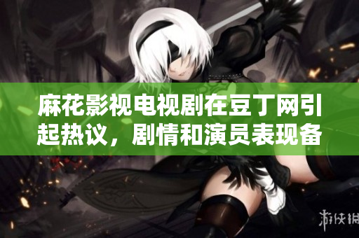 麻花影視電視劇在豆丁網(wǎng)引起熱議，劇情和演員表現(xiàn)備受贊譽(yù)