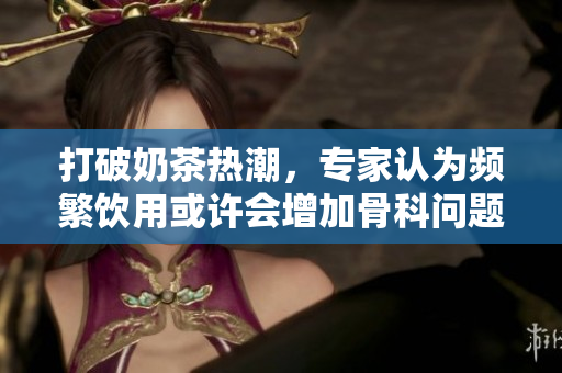 打破奶茶熱潮，專家認(rèn)為頻繁飲用或許會增加骨科問題