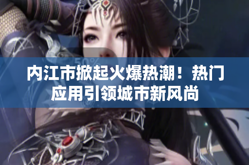 內(nèi)江市掀起火爆熱潮！熱門應(yīng)用引領(lǐng)城市新風(fēng)尚