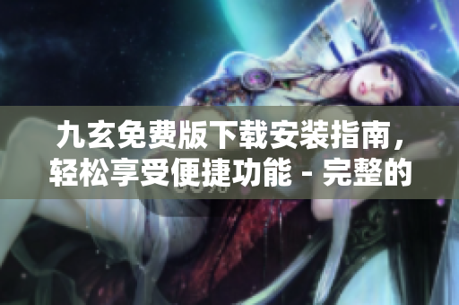 九玄免費版下載安裝指南，輕松享受便捷功能 - 完整的安裝步驟和使用技巧
