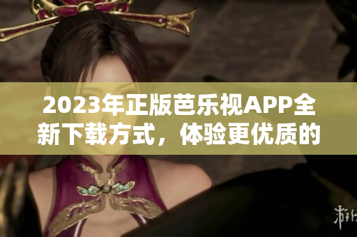 2023年正版芭樂(lè)視APP全新下載方式，體驗(yàn)更優(yōu)質(zhì)的用戶服務(wù)