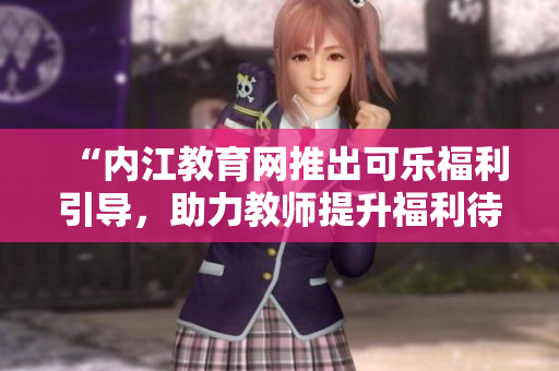 “內(nèi)江教育網(wǎng)推出可樂福利引導，助力教師提升福利待遇及專業(yè)發(fā)展”