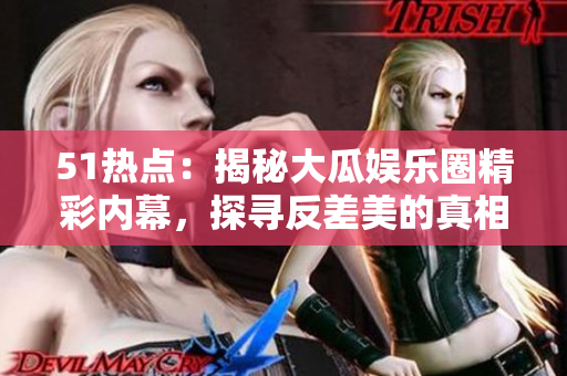 51熱點(diǎn)：揭秘大瓜娛樂圈精彩內(nèi)幕，探尋反差美的真相