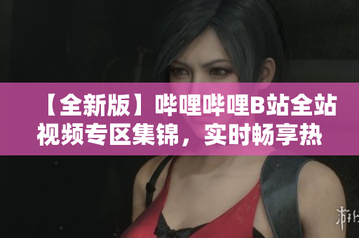 【全新版】嗶哩嗶哩B站全站視頻專(zhuān)區(qū)集錦，實(shí)時(shí)暢享熱門(mén)內(nèi)容