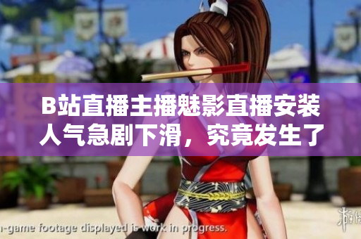 B站直播主播魅影直播安裝人氣急劇下滑，究竟發(fā)生了什么？