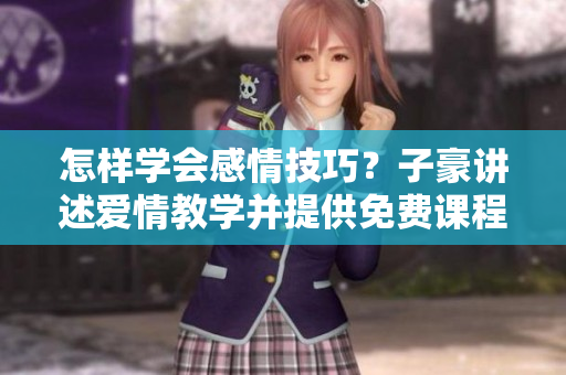 怎樣學(xué)會感情技巧？子豪講述愛情教學(xué)并提供免費課程