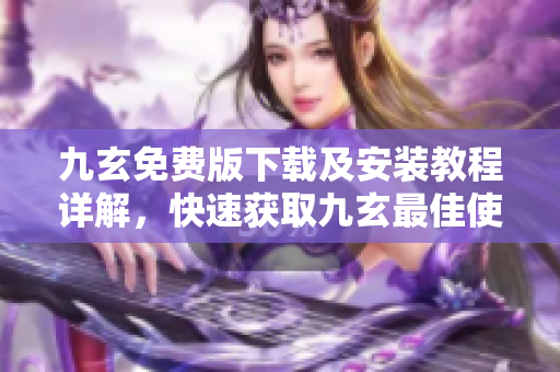 九玄免費(fèi)版下載及安裝教程詳解，快速獲取九玄最佳使用體驗(yàn)