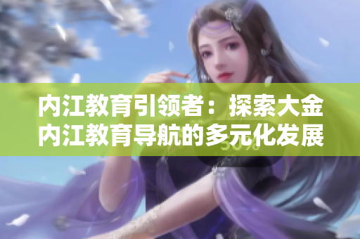 內(nèi)江教育引領(lǐng)者：探索大金內(nèi)江教育導航的多元化發(fā)展路徑