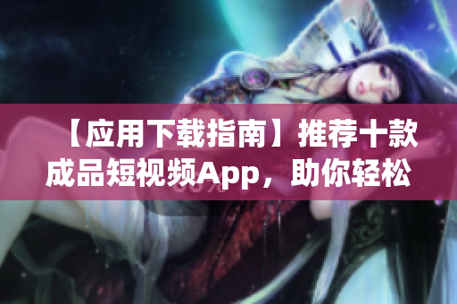 【應用下載指南】推薦十款成品短視頻App，助你輕松分享創(chuàng)意視頻