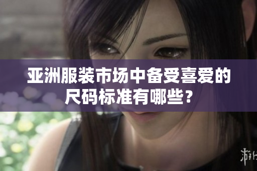 亞洲服裝市場(chǎng)中備受喜愛的尺碼標(biāo)準(zhǔn)有哪些？