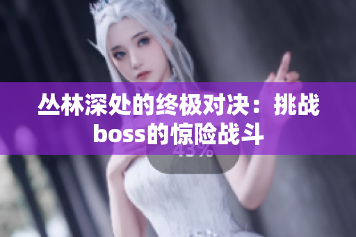 叢林深處的終極對(duì)決：挑戰(zhàn)boss的驚險(xiǎn)戰(zhàn)斗