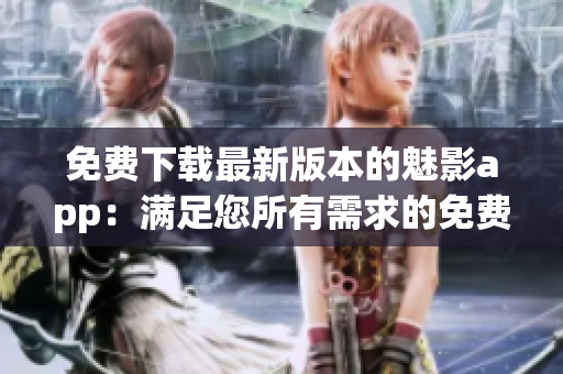 免費(fèi)下載最新版本的魅影app：滿足您所有需求的免費(fèi)版享受一場(chǎng)前所未有的體驗(yàn)