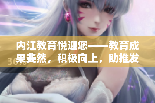 內(nèi)江教育悅迎您——教育成果斐然，積極向上，助推發(fā)展