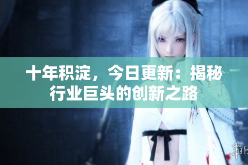 十年積淀，今日更新：揭秘行業(yè)巨頭的創(chuàng)新之路