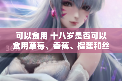 可以食用 十八歲是否可以食用草莓、香蕉、榴蓮和絲瓜？