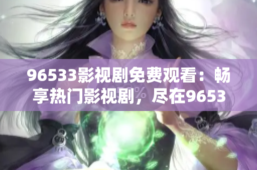 96533影視劇免費(fèi)觀看：暢享熱門影視劇，盡在96533平臺