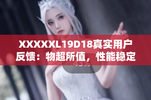 XXXXXL19D18真實(shí)用戶反饋：物超所值，性能穩(wěn)定耐用
