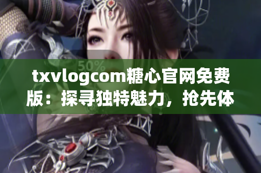 txvlogcom糖心官網(wǎng)免費(fèi)版：探尋獨(dú)特魅力，搶先體驗(yàn)免費(fèi)版精彩內(nèi)容