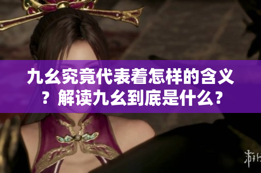 九幺究竟代表著怎樣的含義？解讀九幺到底是什么？