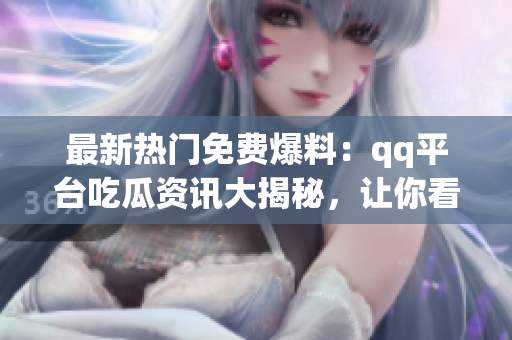 最新熱門免費爆料：qq平臺吃瓜資訊大揭秘，讓你看個夠！