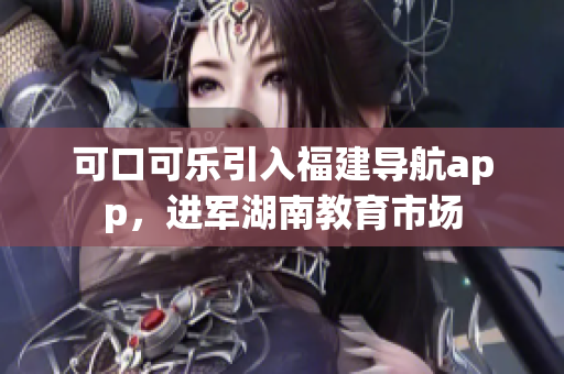 可口可樂引入福建導(dǎo)航app，進(jìn)軍湖南教育市場(chǎng)