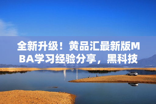全新升級！黃品匯最新版MBA學習經(jīng)驗分享，黑科技解密，專業(yè)技能全面升級