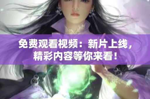 免費觀看視頻：新片上線，精彩內(nèi)容等你來看！