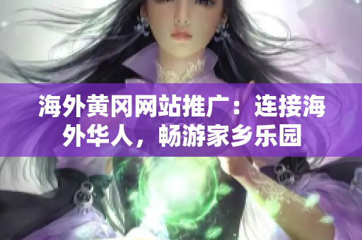 海外黃岡網(wǎng)站推廣：連接海外華人，暢游家鄉(xiāng)樂園