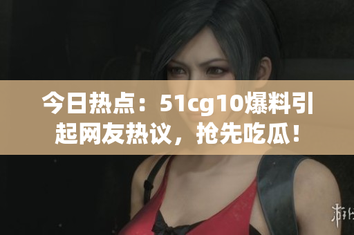 今日熱點(diǎn)：51cg10爆料引起網(wǎng)友熱議，搶先吃瓜！