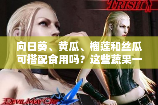 向日葵、黃瓜、榴蓮和絲瓜可搭配食用嗎？這些蔬果一起搭配能為我們帶來健康益處嗎？