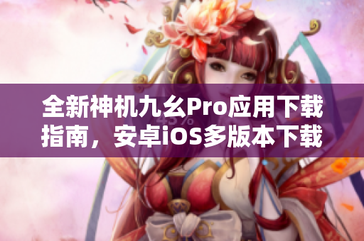 全新神機(jī)九幺Pro應(yīng)用下載指南，安卓iOS多版本下載詳解